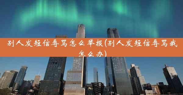 别人发短信辱骂怎么举报(别人发短信辱骂我怎么办)