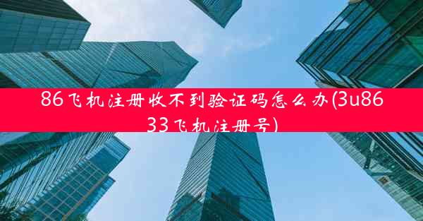 86飞机注册收不到验证码怎么办(3u8633飞机注册号)