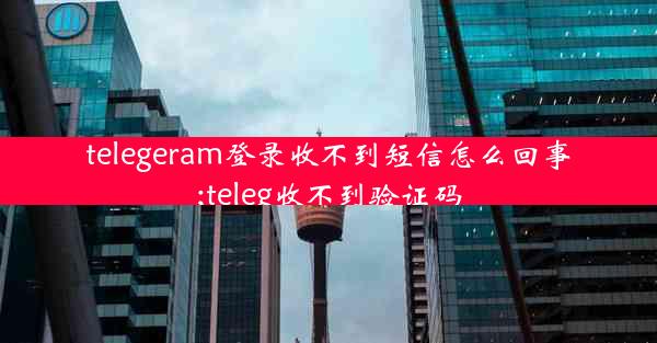 telegeram登录收不到短信怎么回事;teleg收不到验证码