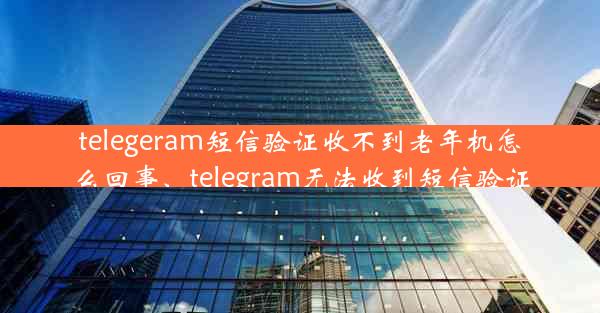 telegeram短信验证收不到老年机怎么回事、telegram无法收到短信验证