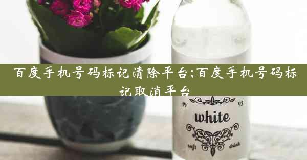 百度手机号码标记清除平台;百度手机号码标记取消平台