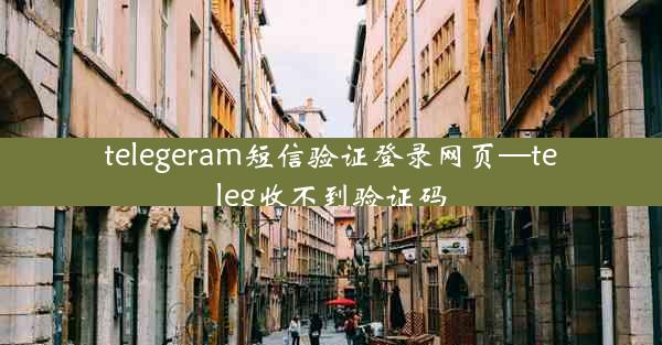 telegeram短信验证登录网页—teleg收不到验证码