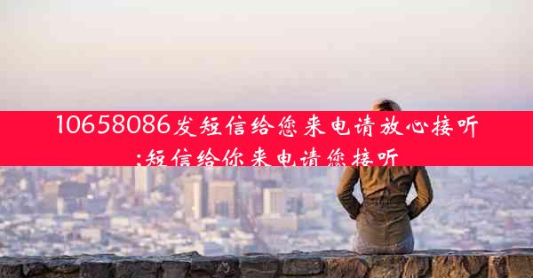 10658086发短信给您来电请放心接听;短信给你来电请您接听