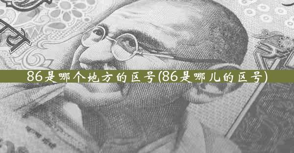 86是哪个地方的区号(86是哪儿的区号)