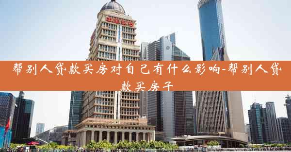 帮别人贷款买房对自己有什么影响-帮别人贷款买房子