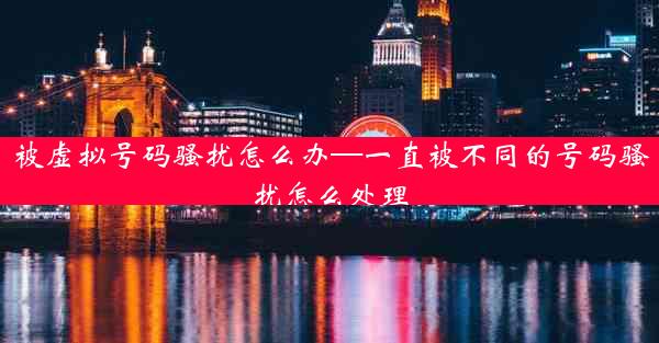被虚拟号码骚扰怎么办—一直被不同的号码骚扰怎么处理