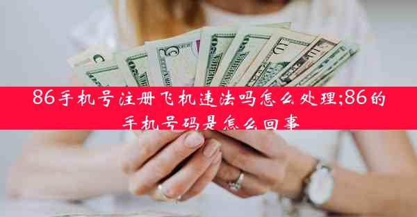 86手机号注册飞机违法吗怎么处理;86的手机号码是怎么回事