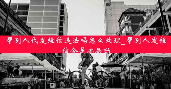帮别人代发短信违法吗怎么处理_帮别人发短信会是骗局吗