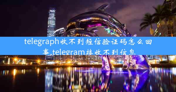 telegraph收不到短信验证码怎么回事,telegram接收不到信息