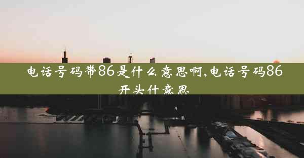 电话号码带86是什么意思啊,电话号码86开头什意思