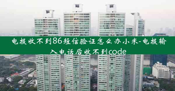 电报收不到86短信验证怎么办小米-电报输入电话后收不到code
