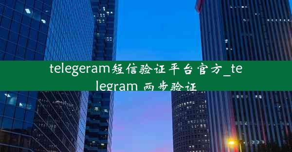 telegeram短信验证平台官方_telegram 两步验证