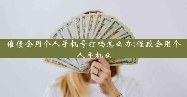 催债会用个人手机号打吗怎么办;催款会用个人手机么