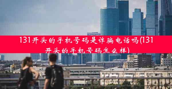 131开头的手机号码是诈骗电话吗(131开头的手机号码怎么样)