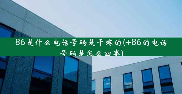 86是什么电话号码是干嘛的(+86的电话号码是怎么回事)
