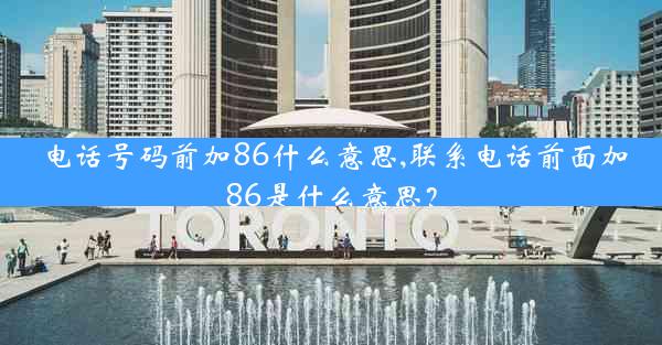 电话号码前加86什么意思,联系电话前面加86是什么意思?