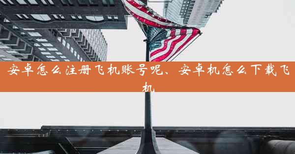 安卓怎么注册飞机账号呢、安卓机怎么下载飞机