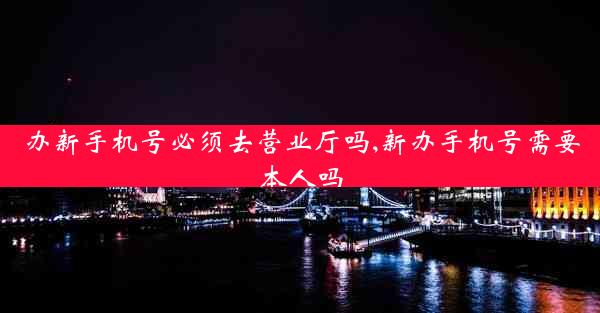 办新手机号必须去营业厅吗,新办手机号需要本人吗