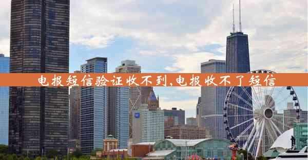 电报短信验证收不到,电报收不了短信