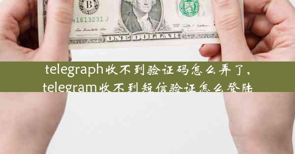 telegraph收不到验证码怎么弄了,telegram收不到短信验证怎么登陆