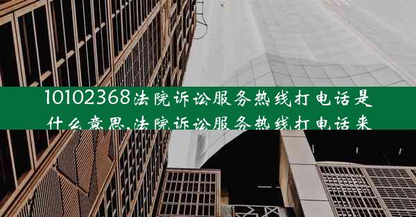 10102368法院诉讼服务热线打电话是什么意思,法院诉讼服务热线打电话来