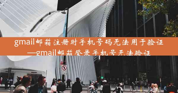 gmail邮箱注册时手机号码无法用于验证—gmail邮箱登录手机号无法验证