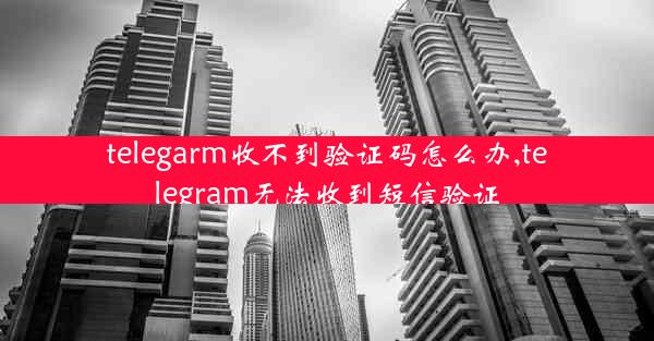 telegarm收不到验证码怎么办,telegram无法收到短信验证
