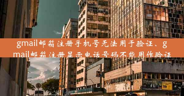 gmail邮箱注册手机号无法用于验证、gmail邮箱注册显示电话号码不能用作验证