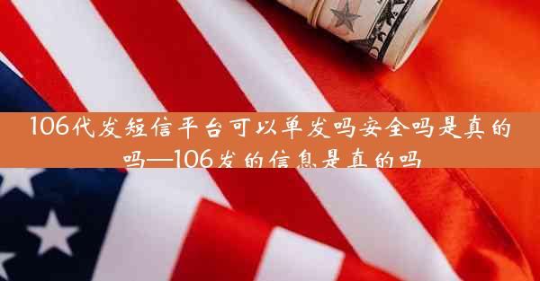 106代发短信平台可以单发吗安全吗是真的吗—106发的信息是真的吗