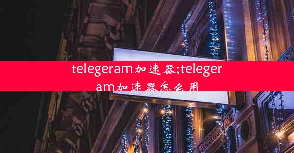 telegeram加速器;telegeram加速器怎么用