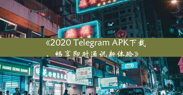 《2020 Telegram APK下载,畅享即时通讯新体验》