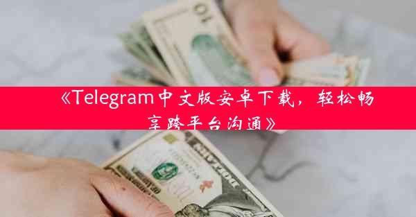 《Telegram中文版安卓下载,轻松畅享跨平台沟通》