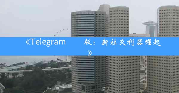 《Telegram國內版:新社交利器崛起》