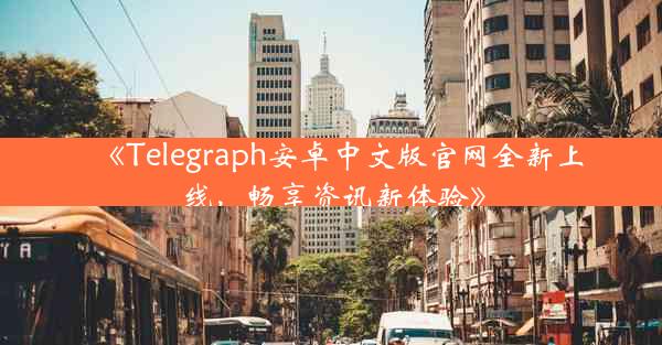 《Telegraph安卓中文版官网全新上线,畅享资讯新体验》