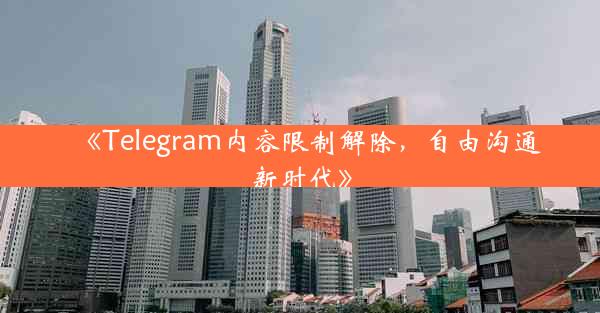 《Telegram内容限制解除,自由沟通新时代》