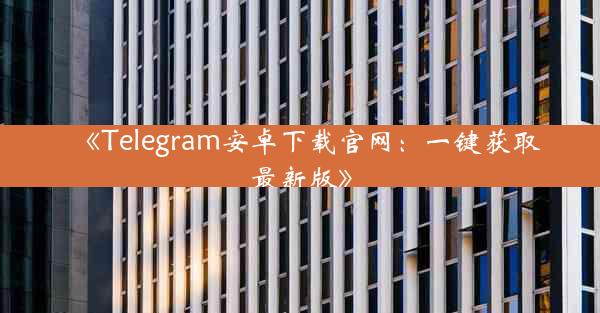 《Telegram安卓下载官网:一键获取最新版》