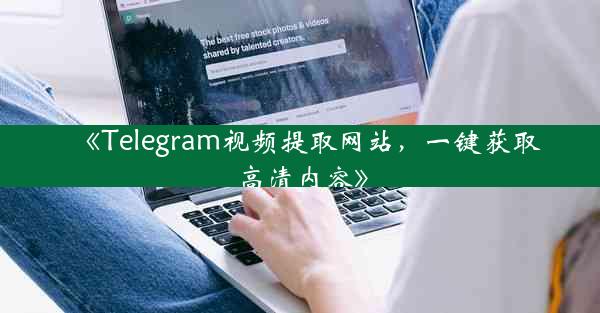 《Telegram视频提取网站,一键获取高清内容》