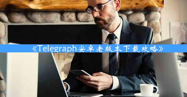 《Telegraph安卓老版本下载攻略》