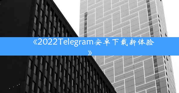 《2022Telegram安卓下载新体验》