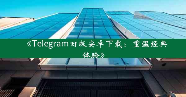 《Telegram旧版安卓下载:重温经典体验》