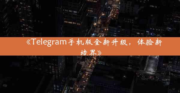 《Telegram手机版全新升级,体验新境界》