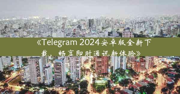 《Telegram 2024安卓版全新下载,畅享即时通讯新体验》