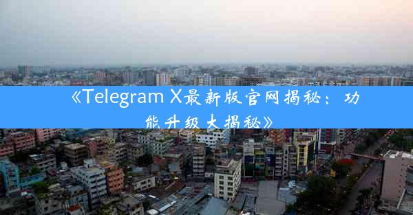 《Telegram X最新版官网揭秘:功能升级大揭秘》