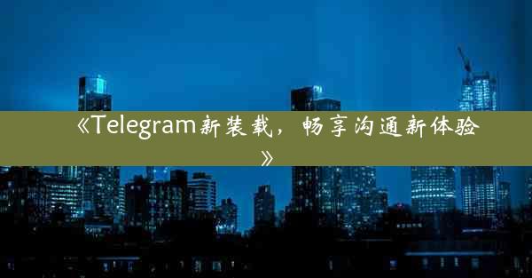 《Telegram新装载,畅享沟通新体验》