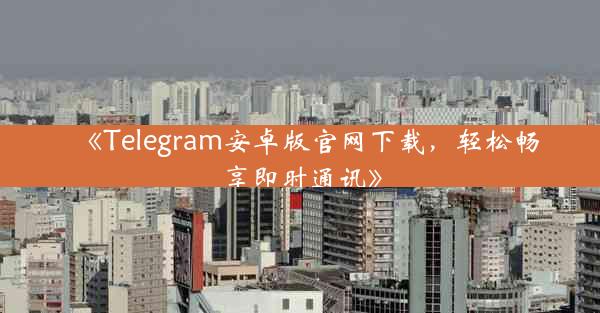 《Telegram安卓版官网下载,轻松畅享即时通讯》