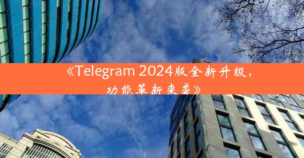 《Telegram 2024版全新升级,功能革新来袭》