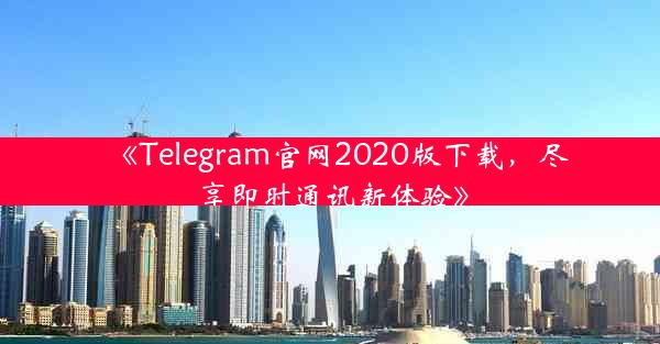 《Telegram官网2020版下载,尽享即时通讯新体验》