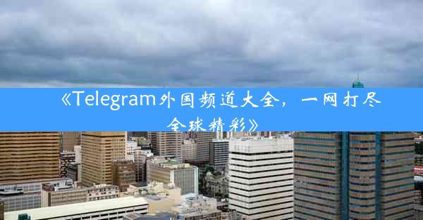 《Telegram外国频道大全,一网打尽全球精彩》