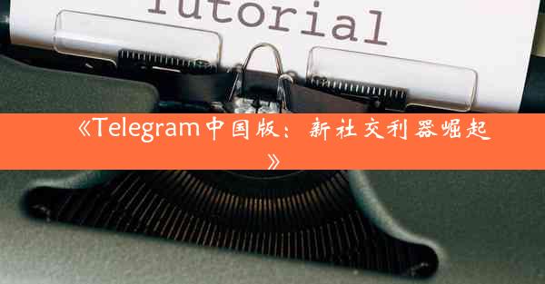 《Telegram中国版:新社交利器崛起》