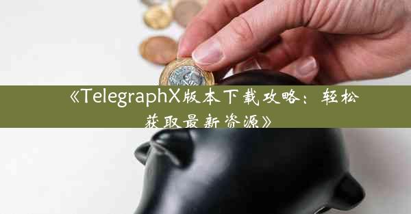 《TelegraphX版本下载攻略:轻松获取最新资源》